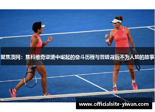 聚焦澳网：焦科维奇逆境中崛起的奋斗历程与晋级背后不为人知的故事