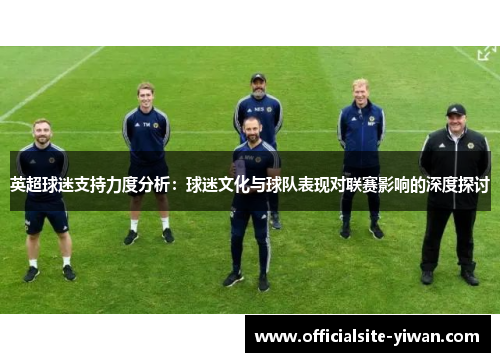 英超球迷支持力度分析:球迷文化与球队表现对联赛影响的深度探讨 英超球迷支持力度分析:球迷文化与球队表现对联赛影响的深度探讨