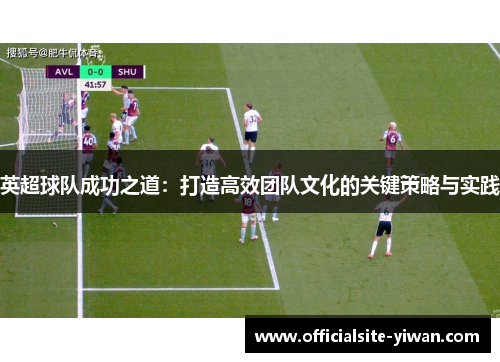 英超球队成功之道：打造高效团队文化的关键策略与实践