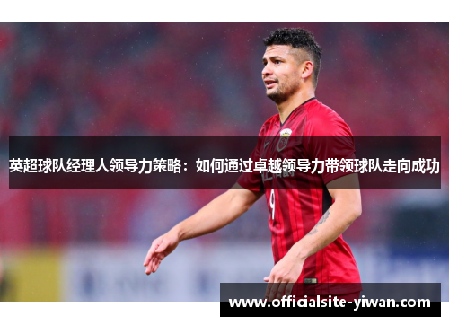 英超球队经理人领导力策略：如何通过卓越领导力带领球队走向成功