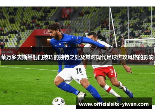 莱万多夫斯基射门技巧的独特之处及其对现代足球进攻风格的影响