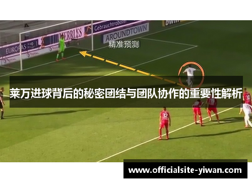 莱万进球背后的秘密团结与团队协作的重要性解析 莱万进球背后的秘密团结与团队协作的重要性解析