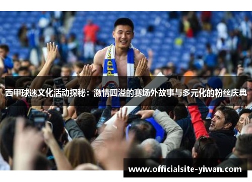 西甲球迷文化活动探秘：激情四溢的赛场外故事与多元化的粉丝庆典