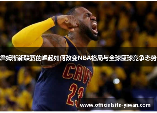 詹姆斯新联赛的崛起如何改变NBA格局与全球篮球竞争态势