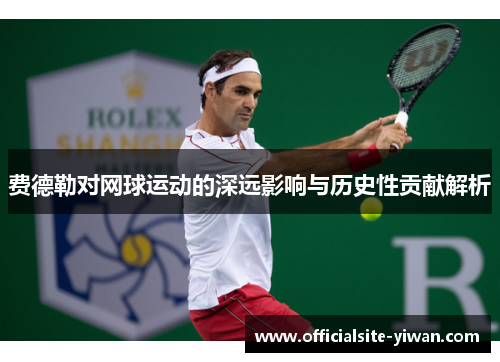 费德勒对网球运动的深远影响与历史性贡献解析