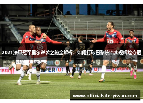 2021法甲冠军里尔逆袭之路全解析：如何打破巴黎统治实现辉煌夺冠