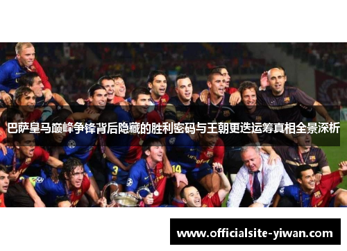 巴萨皇马巅峰争锋背后隐藏的胜利密码与王朝更迭运筹真相全景深析