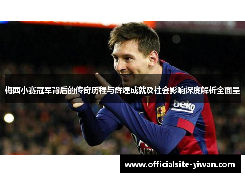 梅西小赛冠军背后的传奇历程与辉煌成就及社会影响深度解析全面呈