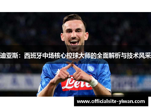 迪亚斯:西班牙中场核心控球大师的全面解析与技术风采 迪亚斯:西班牙中场核心控球大师的全面解析与技术风采