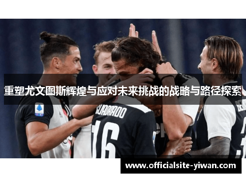 重塑尤文图斯辉煌与应对未来挑战的战略与路径探索