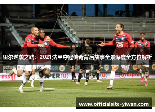 里尔逆袭之路：2021法甲夺冠传奇背后故事全景深度全方位解析