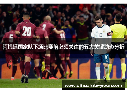 阿根廷国家队下场比赛前必须关注的五大关键动态分析