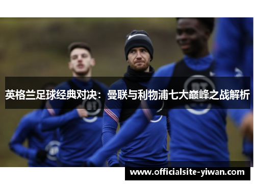 英格兰足球经典对决:曼联与利物浦七大巅峰之战解析 英格兰足球经典对决:曼联与利物浦七大巅峰之战解析