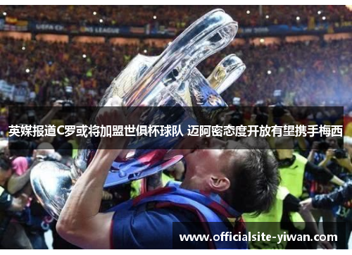 英媒报道C罗或将加盟世俱杯球队 迈阿密态度开放有望携手梅西