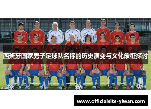 西班牙国家男子足球队名称的历史演变与文化象征探讨 西班牙国家男子足球队名称的历史演变与文化象征探讨