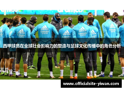 西甲球员在全球社会影响力的塑造与足球文化传播中的角色分析