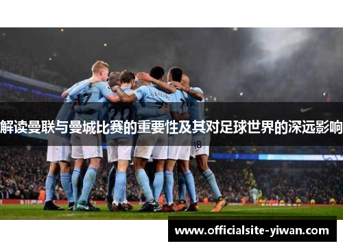 解读曼联与曼城比赛的重要性及其对足球世界的深远影响 解读曼联与曼城比赛的重要性及其对足球世界的深远影响