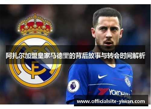 阿扎尔加盟皇家马德里的背后故事与转会时间解析 阿扎尔加盟皇家马德里的背后故事与转会时间解析