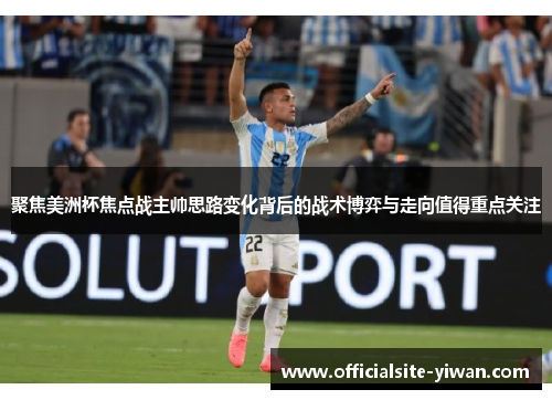 聚焦美洲杯焦点战主帅思路变化背后的战术博弈与走向值得重点关注