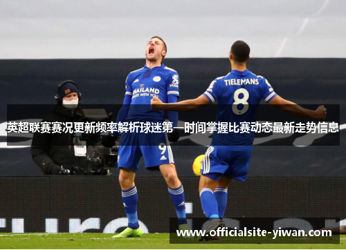 英超联赛赛况更新频率解析球迷第一时间掌握比赛动态最新走势信息