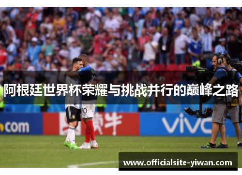 阿根廷世界杯荣耀与挑战并行的巅峰之路