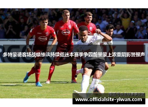 多特蒙德客场战绩惨淡持续低迷本赛季争四前景蒙上浓重阴影警报声