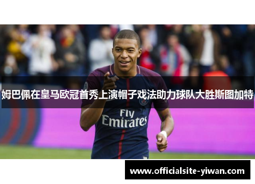 姆巴佩在皇马欧冠首秀上演帽子戏法助力球队大胜斯图加特