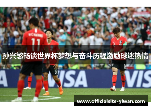 孙兴慜畅谈世界杯梦想与奋斗历程激励球迷热情