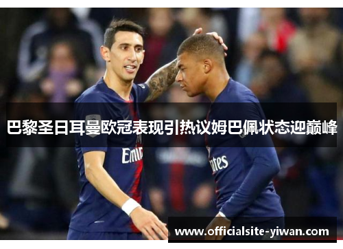 巴黎圣日耳曼欧冠表现引热议姆巴佩状态迎巅峰