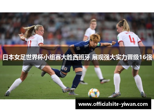 日本女足世界杯小组赛大胜西班牙 展现强大实力晋级16强