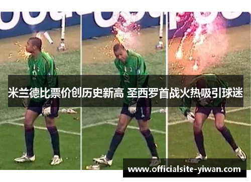 米兰德比票价创历史新高 圣西罗首战火热吸引球迷