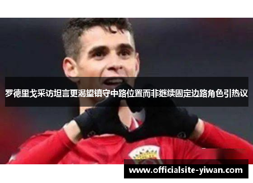 罗德里戈采访坦言更渴望镇守中路位置而非继续固定边路角色引热议