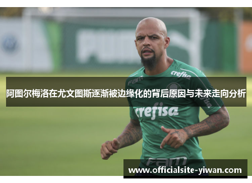 阿图尔梅洛在尤文图斯逐渐被边缘化的背后原因与未来走向分析