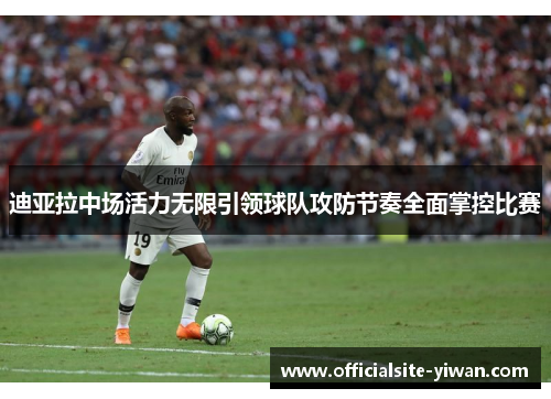 迪亚拉中场活力无限引领球队攻防节奏全面掌控比赛