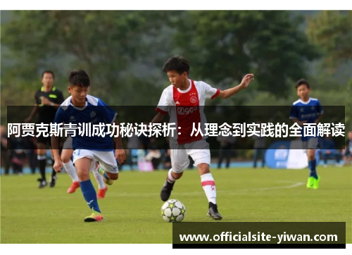 阿贾克斯青训成功秘诀探析：从理念到实践的全面解读