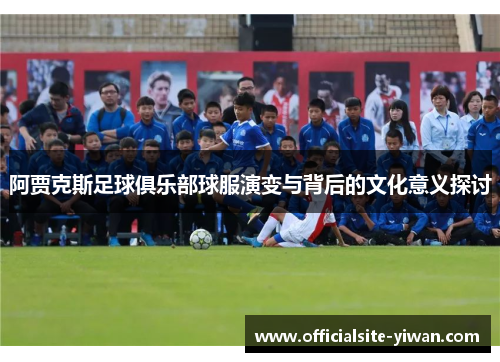 阿贾克斯足球俱乐部球服演变与背后的文化意义探讨