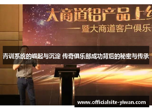 青训系统的崛起与沉淀 传奇俱乐部成功背后的秘密与传承