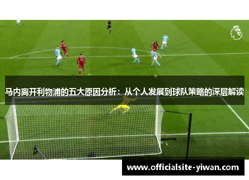 马内离开利物浦的五大原因分析：从个人发展到球队策略的深层解读