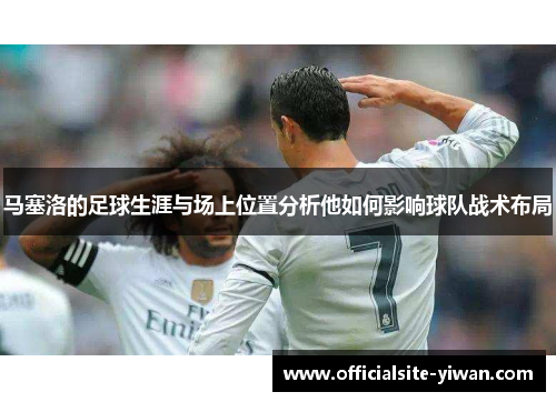马塞洛的足球生涯与场上位置分析他如何影响球队战术布局