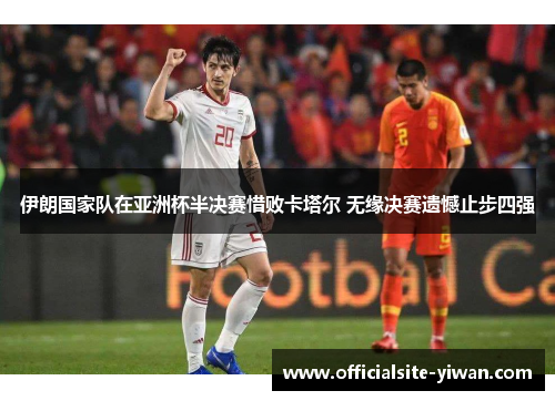 伊朗国家队在亚洲杯半决赛惜败卡塔尔 无缘决赛遗憾止步四强