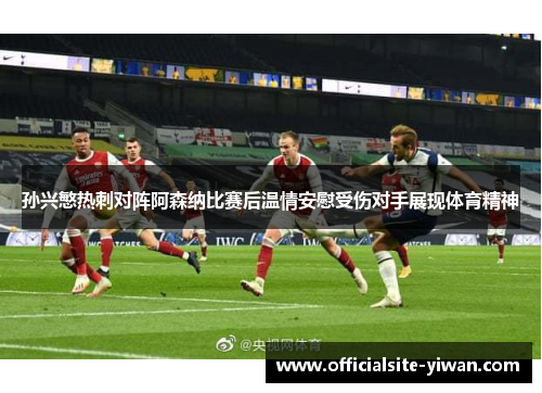 孙兴慜热刺对阵阿森纳比赛后温情安慰受伤对手展现体育精神