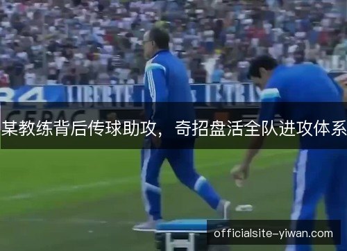 某教练背后传球助攻，奇招盘活全队进攻体系