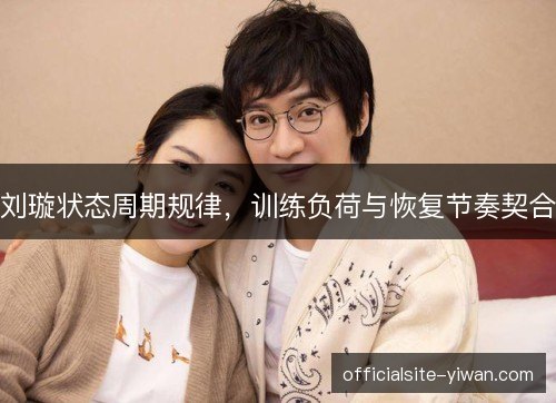 刘璇状态周期规律，训练负荷与恢复节奏契合